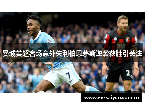 曼城英超客场意外失利伯恩茅斯逆袭获胜引关注 曼城英超客场意外失利伯恩茅斯逆袭获胜引关注